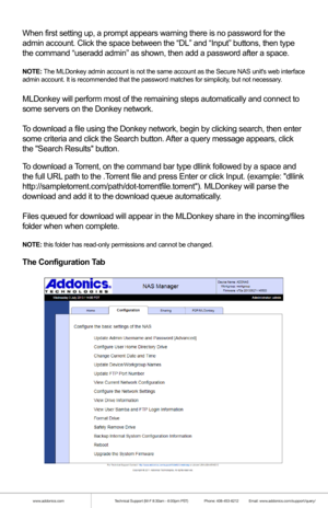 Page 13www.addonics.comTechnical Support (M-F 8:30am - 6:00pm PST)    Phone: 408-453-6212  Email: www.addonics.com/support/query/
When first setting up, a prompt appears warning there is no password for\
 the 
admin account. Click the space between the “DL” and “Input” \
buttons, then type 
the command “useradd admin” as shown, then add a password after a \
space.
NOTE: The MLDonkey admin account is not the same account as the Secure NAS uni\
ts web interface 
admin account. It is recommended that the password...