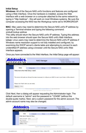 Page 10www.addonics.comTechnical Support (M-F 8:30am - 6:00pm PST)    Phone: 408-453-6212  Email: www.addonics.com/support/query/
Once you have connected to the Web Interface, the Initial Setup page will appear:
Click Next, then a dialog will appear requesting the Administrator login. The 
default username is admin and the password is 123456 (without the 
double-quote marks). Next, set a custom password for the admin account.\
 The 
admin account name may also be changed.
Initial Setup
Windows: All of the...