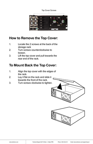Page 5How  to  Remo ve th e T op  Cover:
1.  Locate the  2 screws  at the  back  of the   
  storage  rack
2 .  Turn  screws  counterclockwise t o    
  loosen.
3 .  Lift the t op cover  and pull t owards t he  
  rear end of the  rack.
To  Mount  Back  th e T op  Cover:
1.  Align t he top cover  with the  edges  of  
  the  rack.
2 .  Lay it flat  on the rack  and slide  it     
  towards t he front  of the  rack.
3 .  Turn  screws  clockwise t o tight en.
I
IOI
O
OI
O
www.addonics.com Technical Support (M-F...