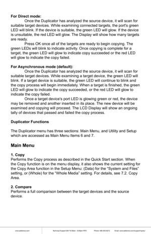 Page 4www.addonics.comTechnical Support (M-F 8:30am - 6:00pm PST)    Phone: 408-453-6212  Email: www.addonics.com/support/query/
 
For Direct mode:
 Once the Duplicator has analyzed the source device, it will scan for 
suitable target devices. While examining connected targets, the ports g\
reen 
LED will blink. If the device is suitable, the green LED will glow. If the device 
is unsuitable, the red LED will glow. The Display will show how many targets 
are ready.
  Press OK once all of the targets are ready...