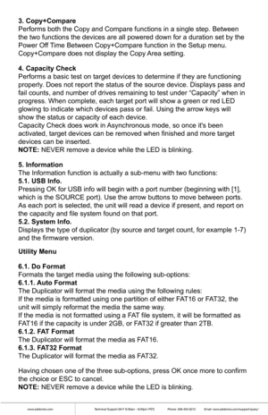 Page 5www.addonics.comTechnical Support (M-F 8:30am - 6:00pm PST)    Phone: 408-453-6212  Email: www.addonics.com/support/query/
3. Copy+Compare
Performs both the Copy and Compare functions in a single step. Between 
the two functions the devices are all powered down for a duration set by\
 the 
Power Off Time Between Copy+Compare function in the Setup menu. 
Copy+Compare does not display the Copy Area setting.
4. Capacity Check
Performs a basic test on target devices to determine if they are functio\
ning...