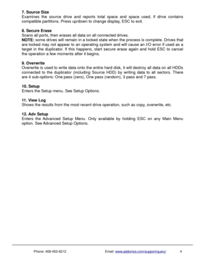 Page 57. Source Size
Examines the source drive and reports total  space  and  space  used,  if  drive  contains
compatible partitions. Press up/down to change display, ESC to exit.
8. Secure Erase
Scans all ports, then erases all data on all connected drives.
NOTE: some drives will remain in a locked state when the process is complete. Drives that
are locked may not appear to an operating system and will cause an I/O error if used as a
target in the duplicator. If this happens, start secure erase again and...