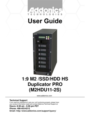 Page 1www.addonics.com
1:9 M2 /SSD/HDD HS
Duplicator PRO
(M2HDU11-2S)
Technical Support
If you need any assistance to get your unit functioning properly, please have
your product information ready and contact Addonics Technical Support at:
Hours: 8:30 am - 6:00 pm PST
Phone: 408-453-6212
Email: http://www.addonics.com/support/query/ 
