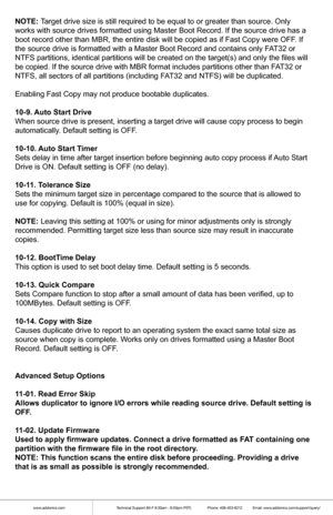 Page 5www.addonics.comTechnical Support (M-F 8:30am - 6:00pm PST)    Phone: 408-453-6212  Email: www.addonics.com/support/query/
NOTE: Target drive size is still required to be equal to or greater than source\
. Only 
works with source drives formatted using Master Boot Record. If the sour\
ce drive has a 
boot record other than MBR, the entire disk will be copied as if Fast Co\
py were OFF. If 
the source drive is formatted with a Master Boot Record and contains onl\
y FAT32 or 
NTFS partitions, identical...