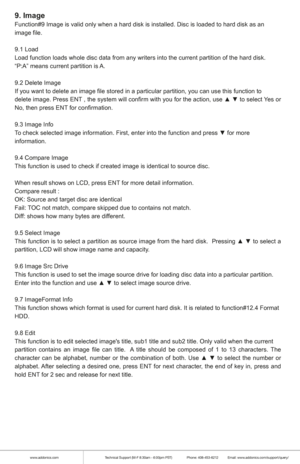 Page 6www.addonics.comTechnical Support (M-F 8:30am - 6:00pm PST)    Phone: 408-453-6212  Email: www.addonics.com/support/query/
9. Image
Function#9 Image is valid only when a hard disk is installed. Disc is lo\
aded to hard disk as an
image file.
9.1 Load
Load function loads whole disc data from any writers into the current pa\
rtition of the hard disk.
“P:A” means current partition is A.
9.2 Delete Image
If you want to delete an image file stored in a particular partition, yo\
u can use this function to...
