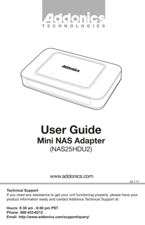 Page 1Technical Support
If you need any assistance to get your unit functioning properly, please have your 
product information ready and contact Addonics Technical Support at:
Hours: 8:30 am - 6:00 pm PST
Phone: 408-453-6212
Email: http://www.addonics.com/support/query/
v5.1.11
T E C H N O L O G I E S
www.addonics.com
User Guide
Mini NAS Adapter
(NAS25HDU2)                 