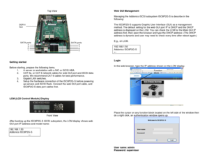 Page 3Top View 
  
 
Getting started 
 
Before starting, prepare the following items. 
1. A server or workstation with a NIC or iSCSI HBA. 
2. CAT 5e, or CAT 6 network cables for web GUI port and iSCSI data 
ports. W e recommend CAT 6 cables for best performance. 
3. Gigabit LAN switches.  
4. Setup the hardware connection of the ISC8P2G-S before powering 
up servers and iSCSI Rack. Connect the web GUI port cable, and 
ISC8P2G-S data port cables first. 
  
 
 
LCM (LCD Control Module) Display 
 Front View...