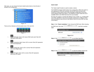 Page 4 
After login, you can choose the Quick Install function block on the left side of 
window to do configuration. 
          
 Figure 1.0 
 
There are four indicators at the top-right corner of the web GUI. 
 
 Figure 1.1 
 
1.  RAID light: Green LED means RAID works well. Red LED 
represents RAID failure. 
 
2.  Temperature light: Green LED is normal. Red LED represents 
abnormal temperature. 
 
3.  Voltage light: Green LED is normal. Red LED represents 
abnormal voltage status. 
 
4.  UPS light: Green...