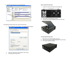 Page 8 
8. The iSCSI disk will show up in Disk Management. 
  
 
 
The following procedure shows how to log off the iSCSI drive. 
 
1. In the “Targets” tab, click “Details”. The Target Properties window 
  
 
2. Check the radio button under Identifier. Click “Log off”. 
3. This will log off the iSCSI drive. 
 
How to remove the top cover: 
 
1. Locate the 2 screws at the back of the storage rack 
 
 
 2. Turn screws counterclockwise to loosen. 
3. Lift the top cover and pull towards the rear end of the rack....