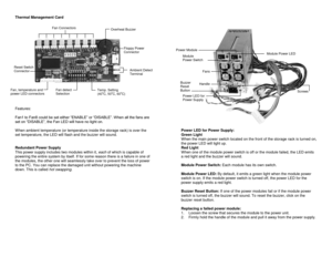 Page 9Thermal Management Card 
 
 
 
 
 
 
 
 
 
 
 
 
 
 
 
 
 
 
 
 
Features: 
 
Fan1 to Fan8 could be set either “ENABLE” or “DISABLE”. When all the fans are 
set on “DISABLE”, the Fan LED will have no light on. 
 
When ambient temperature (or temperature inside the storage rack) is over the 
set temperature, the LED will flash and the buzzer will sound. 
 
 
Redundant Power Supply 
This power supply includes two modules within it, each of which is capable of 
powering the entire system by itself. If for...