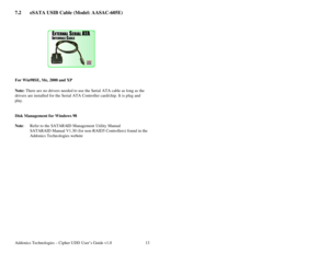 Page 14Addonics Technologies – Cipher UDD User’s Guide v1.0 13
7.2 eSATA USIB Cable (Model: AASAC-605E) 
 
 
 
                                
 
For Win98SE, Me, 2000 and XP 
 
Note: There are no drivers needed to use the Se rial ATA cable as long as the 
drivers are installed for the Serial ATA Controller card/chip. It is plug and 
play. 
 
 
Disk Management for Windows 98 
  
Note:  Refer to the SATARA ID Management Utility Manual 
SATARAID Manual V1.30 (for non-RAID5 Controllers) found in the 
Addonics...