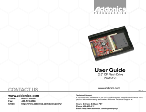 Page 1T E C H N O L O G I E S
User Guide
   2.5" CF Flash Drive
   (AD25CFD)
www.addonics.com
Technical Support
If you need any assistance to get your unit functioning properly, please have your 
product information ready and contact Addonics Technical Support at:
Hours: 8:30 am - 6:00 pm PST
Phone: 408-453-6212
Email: http://www.addonics.com/support/query/
v3.1.11
www.addonics.com
Phone:   408-573-8580
Fax:     408-573-8588
Email:   http://www.addonics.com/sales/query/
CONTACT US                  