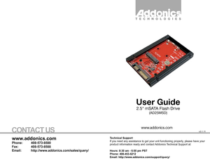 Page 1T E C H N O L O G I E S
User Guide
2.5 mSATA Flash Drive
(AD25MSD)
www.addonics.com
Technical Support
If you need any assistance to get your unit functioning properly, please have your 
product information ready and contact Addonics Technical Support at:
Hours: 8:30 am - 6:00 pm PST
Phone: 408-453-6212
Email: http://www.addonics.com/support/query/
v3.1.11
www.addonics.com
Phone:   408-573-8580
Fax:     408-573-8588
Email:   http://www.addonics.com/sales/query/
CONTACT US                  