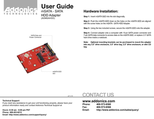 Page 1Hardware Installation:
Step 1: Insert mSATA SSD into the slot diagonally.
Step 2:  Push the mSATA SDD down so the holes on the mSATA SDD are aligned 
with the screw holes on the mSATA - SATA HDD Adapter.
Step 3:  Using the two included screws, secure the mSATA SDD onto the adapter.
Step 4:  Connect adapter onto a computer with 15-pn SATA power connector and 
7-pin SATA data connector to access data on the mSATA SSD, or replace 2.5” SATA 
hard drive inside a notebook.
Note:   Optional mounting brackets...