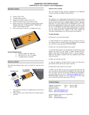 Page 1ADDONICS TECHNOLOGIES 
AD4IN1EXC34  (4 In 1 Express Card 34 Digiadapter) 
 
 
 
SPECIFICATIONS 
 
 
· Express card 34 slot  
· Complete Plug and Play  
· Rugged and reliable stainless steel cover  
· Ideal for small form factor and sealed systems  
· Reads and writes to four different popular digital media - 
Memory Stick Duo ™, Memory Stick™, Multimedia 
Card™, Secure Digital Card™  
· Power from express card slot - no adapter necessary  
  
System Requirements 
· Windows 98SE, Me, 2000, XP 
· Mac OS...