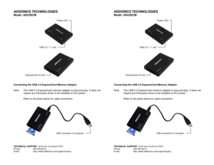 Page 1ADDONICS TECHNOLOGIES 
Model: ADU2ECM 
 
 
  
 
  
 
Connecting the USB 2.0 ExpressCard Memory Adapter 
 
Note:  The USB 2.0 ExpressCard memory adapter is plug and play. It does not 
require any third-party driver to be installed on the system.  
 
 Refer to the photo below for cable connection: 
 
  
 
 TECHNICAL SUPPORT  (8:30 am to 6:00 pm PST) Phone:    408 453-6212 Email:  http://www.addonics.com/support/query/ 
ADDONICS TECHNOLOGIES 
Model: ADU2ECM 
 
 
  
 
  
 
Connecting the USB 2.0 ExpressCard...