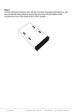 Page 5www.addonics.comTechnical Support (M-F 8:30am - 6:00pm PST)    Phone: 408-453-6212  Email: www.addonics.com/support/query/
Step 4
Turn the Diamond enclosure over with the hard drive mounting holes facing\
 up. Use 
the included flat head screws to secure the hard drive onto the bottom o\
f the
enclosure and turn in the screw to the “LOCK” position. 