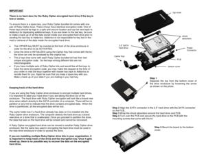Page 2IMPORTANT  
 
There is no back door for the Ruby Cipher encrypted hard drive if the key is 
lost or stolen.  
 
To ensure there is a spare key, your Ruby Cipher bundled kit comes with one 
pair of Ruby Cipher keys. These 2 keys have identical encryption code. One of 
these keys should be kept in a safe and secure location and can be sent back to 
Addonics for duplicating additional keys. If you are down to the last key, be sure 
to make a back up of all the data stored inside your encrypted hard drive...