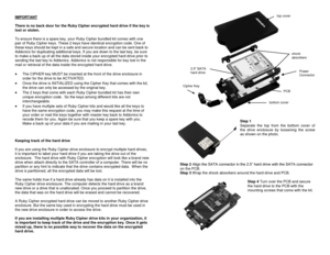 Page 2IMPORTANT  
 
There is no back door for the Ruby Cipher encrypted hard drive if the key is 
lost or stolen.  
 
To ensure there is a spare key, your Ruby Cipher bundled kit comes with one 
pair of Ruby Cipher keys. These 2 keys have identical encryption code. One of 
these keys should be kept in a safe and secure location and can be sent back to 
Addonics for duplicating additional keys. If you are down to the last key, be sure 
to make a back up of all the data stored inside your encrypted hard drive...