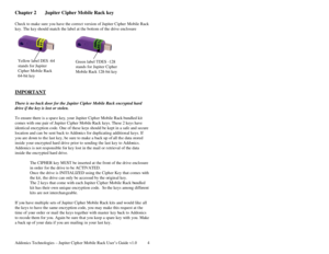 Page 5Addonics Technologies – Jupiter Cipher Mobile Rack User’s Guide v1.0 4
Chapter 2  Jupiter Cipher Mobi le Rack key 
 
Check to make sure you have the correct version of Jupiter Cipher Mobile Rack 
key. The key  should match  the label at the bottom of the drive enclosure 
 
 
 
 
 
 
 
 
 
 
IMPORTANT  
 
There is no back door for the Jupiter Cipher Mobile Rack encrypted hard 
drive if the key is lost or stolen.  
 
To ensure there is a spar e key, your Jupiter Ciph er Mobile Rack bundled kit 
comes with...