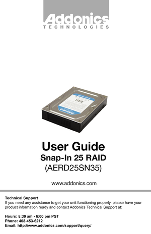 Page 1Technical Support
If you need any assistance to get your unit functioning properly, please have your 
product information ready and contact Addonics Technical Support at:
Hours: 8:30 am - 6:00 pm PST
Phone: 408-453-6212
Email: http://www.addonics.com/support/query/
T E C H N O L O G I E S
www.addonics.com
User Guide
Snap-In 25 RAID(AERD25SN35)         