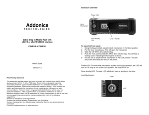 Page 1 
 
 
 
 
 
 
Addonics 
T E C H N O L O G I E S 
 
 
 
 
Zebra Snap-In Mobile Rack with  
eSATA or eSATA/USB2.0 interface 
 
ZSNESA & ZSNESU 
 
 
 
 
 
 
 
User’s Guide 
Version 1.0 
 
 
 
FCC Warning Statement  This equipment has been tested and found to comply with the limits for a class B digital device pursuant to Part 15 of the FCC rules.  These limits are designed to provide reasonable protection against harmful interference in a residential installation.  This equipment generates, uses and can...