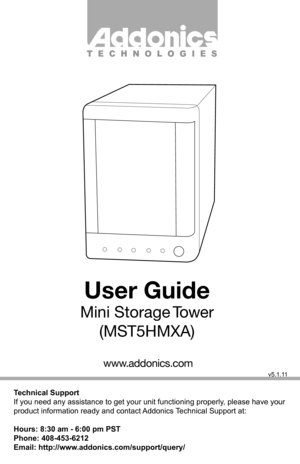 Page 1T E C H N O L O G I E S
User Guide
Mini  Storage Tower(MST5HMXA)
Technical Support
If you need any assistance to get your unit functioning properly, please have your 
product information ready and contact Addonics Technical Support at:
Hours: 8:30 am - 6:00 pm PST
Phone: 408-453-6212
Email: http://www.addonics.com/support/query/
v5.1.11
www.addonics.com         
