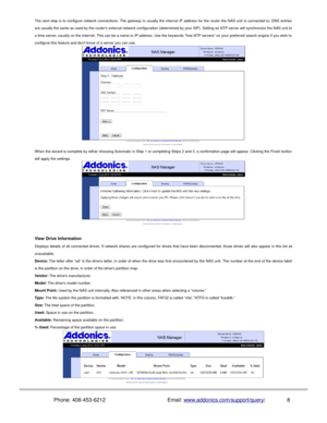 Page 9The next step is to configure network connections. The gateway is usually the internal IP address for the router the NAS unit is connected to. DNS entries
are usually the same as used by the routers external network configuration (determined by your ISP). Setting an NTP server will synchronize the NAS unit to
a time server, usually on the Internet. This can be a name or IP address. Use the keywords “free NTP servers” on your preferred search engine if you wish to
configure this feature and dont know of a...