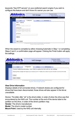 Page 11www.addonics.comTechnical Support (M-F 8:30am - 6:00pm PST)    Phone: 408-453-6212  Email: www.addonics.com/support/query/
Step 2 configures the NAS units static IP address and subnet mask. To choose a 
working static IP address, make sure you meet these criteria:
1. The subnet mask must match the rest of the network exactly.
2. The IP address must match the routers IP address exactly where the subnet 
     mask is 255.
3. The IP address cannot end in 0 or 255.
4. The IP address must not match any other...