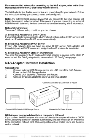 Page 2For more detailed information on setting up the NAS adapter, refer to the User 
Manual located on the CD that came with the device.
The NAS adapter is a flexible, economical and powerful unit for your Net\
work. Follow 
the instructions to help you connect, setup, and configure it.
Note: Any external USB storage device that you connect to the NAS adapter will\
 
initially be required to be formatted. This means, if you are connecting an external 
USB drive with data on it, the hard drive will be...