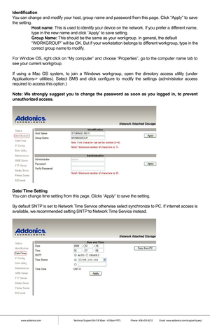 Page 4www.addonics.comTechnical Support (M-F 8:30am - 6:00pm PST)    Phone: 408-453-6212  Email: www.addonics.com/support/query/
Identification
You can change and modify your host, group name and password from this pa\
ge. Click “Apply” to save 
the setting.
  Host name: This is used to identify your device on the network. If you prefer a dif\
ferent name,  
  type in the new name and click “Apply” to save setting.
  Group Name: This should be the same as your workgroup. In general, the default...