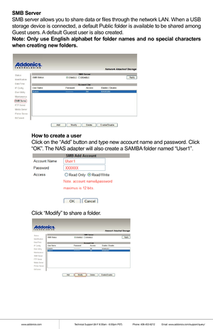 Page 6SMB Server
SMB server allows you to share data or files through the network LAN. Wh\
en a USB 
storage device is connected, a default Public folder is available to be \
shared among 
Guest users. A default Guest user is also created.
Note: Only use English alphabet for folder names and no special characte\
rs 
when creating new folders.
 
  How to create a user
  Click on the “Add” button and type new account name and password. \
Click  
  “OK”. The NAS adapter will also create a SAMBA folder named...