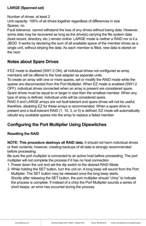 Page 5www.addonics.comTechnical Support (M-F 8:30am - 6:00pm PST)    Phone: 408-453-6212  Email: www.addonics.com/support/query/
LARGE (Spanned set)
Number of drives: at least 2
Unit capacity: 100% of all drives together regardless of differences in size
Spares: no
Fault tolerance: cannot withstand the loss of any drives without losing \
data. However, 
some data may be recovered as long as the drive(s) carrying the file s\
ystem data 
(boot record, directory, etc.) remain online. LARGE mode is neither a RAID...