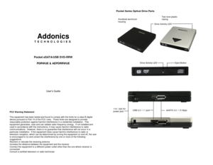 Page 1 
 
 
 
 
 
 
Addonics 
T E C H N O L O G I E S 
 
 
 
 
Pocket eSATA/USB DVD-RRW 
 
PDRWUE & AEPDRRWUE 
 
 
 
 
 
 
 
 
User’s Guide 
 
 
 
 
FCC Warning Statement  This equipment has been tested and found to comply with the limits for a class B digital device pursuant to Part 15 of the FCC rules.  These limits are designed to provide reasonable protection against harmful interference in a residential installation.  This equipment generates, uses and can radiate radio frequency energy.  If not installed...