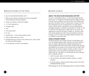 Page 34
3MAJOR FEATURES OF THE FR300
5
4POWER SOURCES
FR300OPERATION MANUAL
• AM, FM, NOAA WEATHER  BAND, VHFTV
• Builtin power generator recharges the internal rechargeable 
NiMH battery and cell phone batteries.
• Charge via cranking or optional AC adaptor.
• 2 1/2 Inch Diameter Spe
• Emergency light.
• Siren.
• Fine tuning control.
• DC Jack.
• Earphone jack – 3.5mm stereo earphone socket.
• Phone charger output jack 3.5mm.
• Rotatable telescopic antenna for FM, NOAA and TV. Builtin ferrite
bar antenna for...