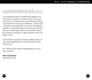 Page 21MINI 300PEMANUEL DOPÉRATION
41
LA GARANTIE LIMITÉE DE UN AN continué
Ce qui précède constitue l’ensemble des obligations de
Etón envers ce produit, et l’acheteur initial n’aura aucunautre recours ni réclamation pour des dommages indirects
ou consécutifs, des pertes ou des dépenses. Certains états
n’autorisent aucune limitation sur la durée d’une garantie
implicite ou ne permettent pas les exclusions ou les limita
tions sur les dommages indirects ou consécutifs, et donc
les limitations et exclusions...