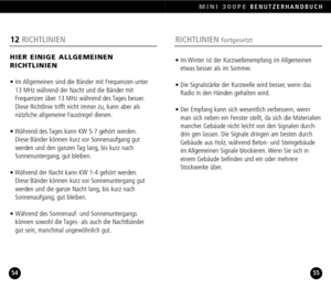 Page 28MINI 300PEBENUTZERHANDBUCH
5554
12RICHTLINIEN
HIER EINIGE ALLGEMEINEN 
RICHTLINIEN
• Im Allgemeinen sind die Bänder mit Frequenzen unter 
13 MHz während der Nacht und die Bänder mit
Frequenzen über 13 MHz während des Tages besser.
Diese Richtlinie trifft nicht immer zu, kann aber als 
nützliche allgemeine Faustregel dienen.
• Während des Tages kann KW 57 gehört werden.
Diese Bänder können kurz vor Sonnenaufgang gut 
werden und den ganzen Tag lang, bis kurz nach
Sonnenuntergang, gut bleiben.
• Während der...