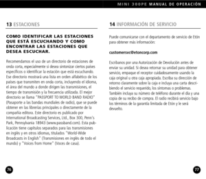 Page 39MINI 300PEMANUAL DE OPERACIÓN
7776
13ESTACIONES
COMO IDENTIFICAR LAS ESTACIONES
QUE ESTÁ ESCUCHANDO Y COMO
ENCONTRAR LAS ESTACIONES QUEDESEA ESCUCHAR.
Recomendamos el uso de un directorio de estaciones de
onda corta, especialmente si desea sintonizar ciertos países
específicos o identificar la estación que está escuchando.
Ese directorio mostrará una lista en orden alfabético de los
países que transmiten en onda corta, incluyendo el idioma,
el área del mundo a donde dirigen las transmisiones, el
tiempo...