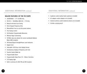Page 25ADDITIONAL INFORMATION continuedADDITIONAL INFORMATION continued
•  Earphone socket (earbud style earphones included)
•  AC adaptor socket (adaptor not included)
•  External antenna socket (external antenna not included)
•  Includes carrying pouch
49
MAJOR FEATURES OF THE YB 550PE
•  SHORTWAVE – 171129.995 KHz.
•  FM 87.0 – 108.0MHz; MW 520 – 1710 KHz
•  Manual  and AutoScan Tuning 
•  Direct Keypad Frequency Entry
•  Manual/Auto Scan to scan the preset stations
• FineTuning Control
•  200 Random...