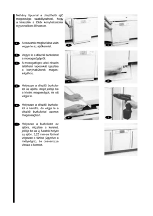 Page 11a
a
bb
c
c
dd
e
e
ff
Néhány típusnál a díszíthet ajtó 
magassága szabályozható, hogy 
a készülék a többi konyhabútorral 
egyvonalban állhasson.
A csavarok meglazítása után 
vegye le az ajtókeretet. 
Vegye le a díszít burkolatot 
a mosogatógéprl.
A mosogatógép alsó részén 
található lapocskát igazítsa 
a konyhabútorok magas-
ságához.
Helyezze a díszít burkola-
tot az ajtóra, majd jelölje be 
a kívánt magasságot, és ott 
vágja le. 
Helyezze a díszít burkola-
tot a keretre, és vágja le a 
díszít...
