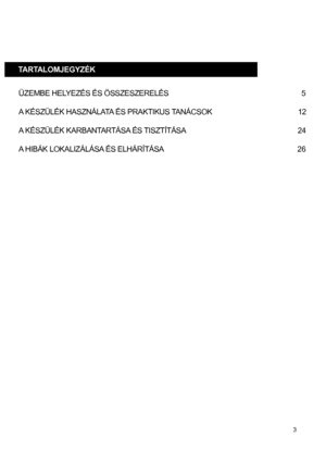 Page 5ÜZEMBE HELYEZÉS ÉS ÖSSZESZERELÉS             5
A KÉSZÜLÉK HASZNÁLATA ÉS PRAKTIKUS TANÁCSOK       12
A KÉSZÜLÉK KARBANTARTÁSA ÉS TISZTÍTÁSA        24
A HIBÁK LOKALIZÁLÁSA ÉS ELHÁRÍTÁSA          26
TARTALOMJEGYZÉK
3
 