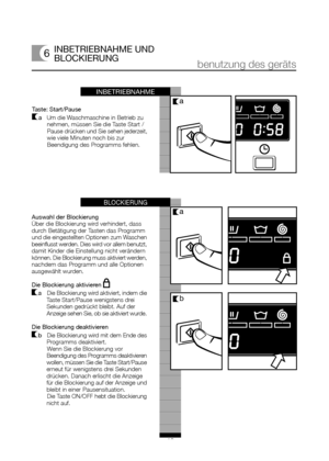 Page 1718 Taste: Start/Pause
aUm die Waschmaschine in Betrieb zu
nehmen, müssen Sie die Taste Start /
Pause drücken und Sie sehen jederzeit,
wie viele Minuten noch bis zur
Beendigung des Programms fehlen.
6INBETRIEBNAHME UND
BLOCKIERUNG
benutzung des geräts
INBETRIEBNAHME
Auswahl der Blockierung
Über die Blockierung wird verhindert, dass
durch Betätigung der Tasten das Programm
und die eingestellten Optionen zum Waschen
beeinflusst werden. Dies wird vor allem benutzt,
damit Kinder die Einstellung nicht...