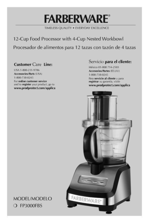 Page 11
MODEL/MODELO
❍ FP3000FBS
12-Cup Food Processor with 4-Cup Nested Workbowl
Procesador de alimentos para 12 tazas con tazón de 4 tazas
Customer Care Line: USA 1-800-231-9786
Accessories/Parts (USA) 
1-800-738-0245
For online customer service  and to register your product, go to 
www.prodprotect.com/applica
Servicio para el cliente: México 01-800 714-2503
Accesorios/Partes (EE.UU) 
1-800-738-0245
Pa r a servicio al cliente y para registrar su garantía, visite 
www.prodprotect.com/applica 