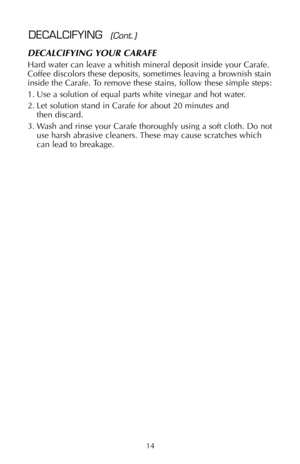 Page 1514
DECALCIFYING YOUR CARAFE
Hard water can leave a whitish mineral deposit inside your Carafe.
Coffee discolors these deposits, sometimes leaving a brownish stain
inside the Carafe. To remove these stains, follow these simple steps:
1. Use a solution of equal parts white vinegar and hot water.
2. Let solution stand in Carafe for about 20 minutes and 
then discard.
3. Wash and rinse your Carafe thoroughly using a soft cloth. Do not
use harsh abrasive cleaners. These may cause scratches which
can lead to...