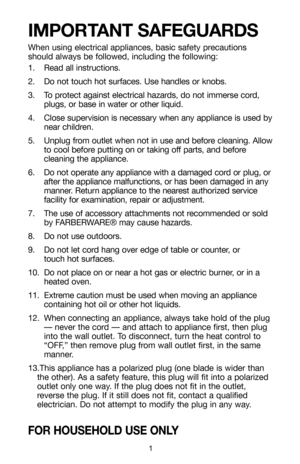 Page 21
IMPORTANT SAFEGUARDS
When using electrical appliances, basic safety precautions
should always be followed, including the following:
1. Read all instructions.
2. Do not touch hot surfaces. Use handles or knobs.
3. To protect against electrical hazards, do not immerse cord,
plugs, or base in water or other liquid.
4. Close supervision is necessary when any appliance is used by
near children.
5. Unplug from outlet when not in use and before cleaning. Allow
to cool before putting on or taking off parts,...