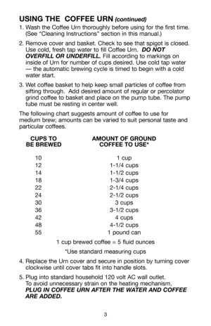 Page 43
USING THE  COFFEE URN(continued)
1. Wash the Coffee Urn thoroughly before using for the first time.
(See “Cleaning Instructions” section in this manual.) 
2. Remove cover and basket. Check to see that spigot is closed.
Use cold, fresh tap water to fill Coffee Urn.  DO NOT
OVERFILL OR UNDERFILL.Fill according to markings on
inside of Urn for number of cups desired. Use cold tap water
— the automatic brewing cycle is timed to begin with a cold
water start.
3. Wet coffee basket to help keep small...