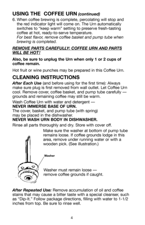 Page 54
USING THE  COFFEE URN(continued)
6. When coffee brewing is complete, percolating will stop and 
the red indicator light will come on. The Urn automatically
switches to “keep warm” setting to preserve fresh-tasting
coffee at hot, ready-to-serve temperature. 
For best flavor, remove coffee basket and pump tube when
brewing is completed. 
REMOVE P
ARTS CAREFULLY: COFFEE URN AND PARTS
WILL BE HOT!
Also, be sure to unplug the Urn when only 1 or 2 cups of
coffee remain.
Hot fruit or wine punches may be...
