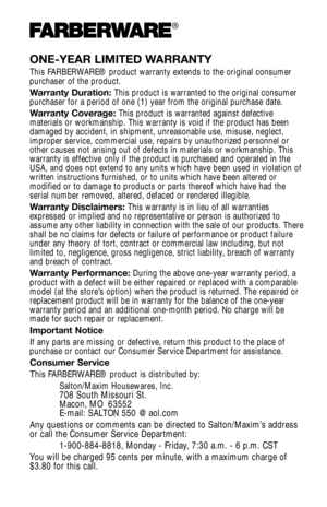 Page 6ONE-YEAR LIMITED WARRANTY
This FARBERWARE® product warranty extends to the original consumer 
purchaser of the product. 
Warranty Duration:This product is warranted to the original consumer
purchaser for a period of one (1) year from the original purchase date. 
Warranty Coverage:  This product is warranted against defective
materials or workmanship. This warranty is void if the product has been 
damaged by accident, in shipment, unreasonable use, misuse, neglect,
improper service, commercial use,...