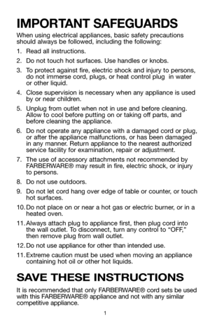 Page 21
IMPORTANT SAFEGUARDS
When using electrical appliances, basic safety precautions
should always be followed, including the following:
1. Read all instructions.
2. Do not touch hot surfaces. Use handles or knobs.
3. To protect against fire, electric shock and injury to persons,
do not immerse cord, plugs, or heat control plug  in water
or other liquid.
4. Close supervision is necessary when any appliance is used
by or near children.
5. Unplug from outlet when not in use and before cleaning.
Allow to cool...