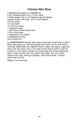 Page 1110
Chinese Red Stew
3 tablespoons peanut or vegetable oil
2 lbs. boneless beef, cut in 1-inch cubes
3 slices ginger root or 1/4 teaspoon ground ginger
3 green onions with tops, cut in 1-inch pieces
2/3 cup sherry
1/2 cup water
1/4 cup soy sauce
1 teaspoon sugar
1 star anise or dash anise seed
1/4 lb. snow peas
1 tablespoon corn starch
2 tablespoons water
Hot cooked rice
In FARBERWARE® Electric Wok add oil. Set heat control dial at 350°F.
When light goes out, add beef, ginger and onion; stir-fry until...